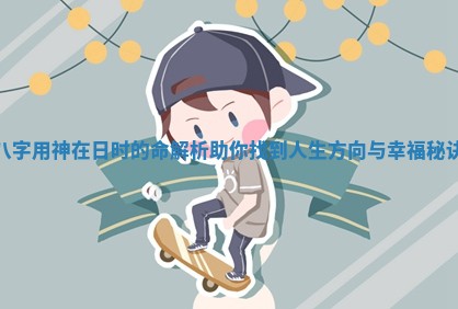 八字用神在日时的命解析助你找到人生方向与幸福秘诀