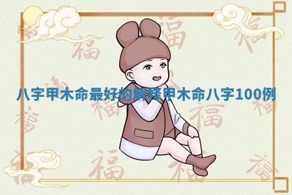 八字甲木命最好的解释 甲木命八字100例