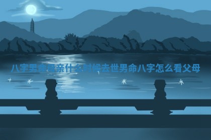 八字男命母亲什么时候去世 男命八字怎么看父母 八字男命母亲什么时候去世 男命八字怎么看父母
