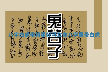 八字白虎带将星好吗女命 八字里带白虎 八字白虎带将星好吗女命 八字里带白虎