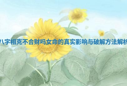 八字相克不合财吗女命的真实影响与破解方法解析