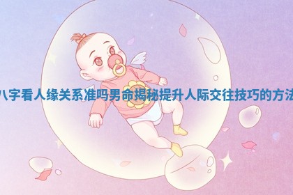 八字看人缘关系准吗男命揭秘提升人际交往技巧的方法 八字看人缘关系准吗男命揭秘提升人际交往技巧的方法