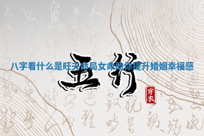 八字看什么是旺夫命局女命助你提升婚姻幸福感 八字看什么是旺夫命局女命助你提升婚姻幸福感