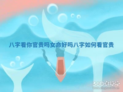 八字看你官贵吗女命好吗 八字如何看官贵