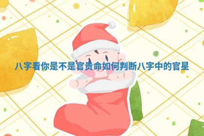 八字看你是不是官贵命 如何判断八字中的官星