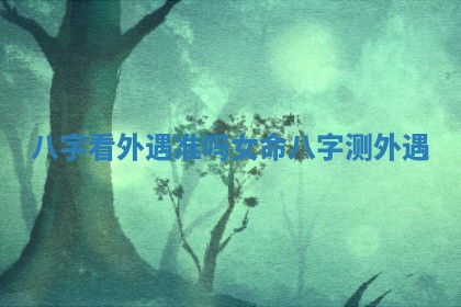 八字看外遇准吗女命_八字测外遇