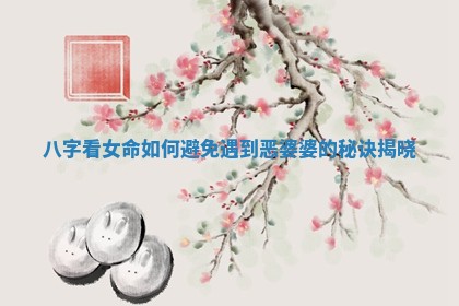 八字看女命如何避免遇到恶婆婆的秘诀揭晓