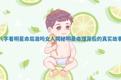 八字看明星命局准吗女人揭秘明星命理背后的真实故事