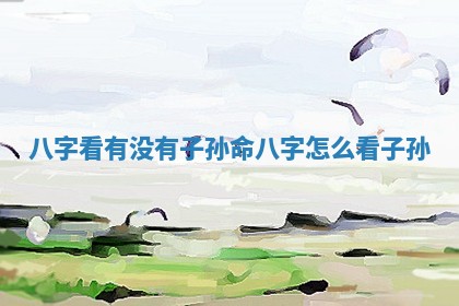 八字看有没有子孙命_八字怎么看子孙