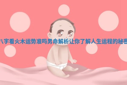 八字看火木运势准吗男命解析让你了解人生运程的秘密