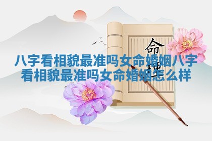 八字看相貌最准吗女命婚姻 八字看相貌最准吗女命婚姻怎么样