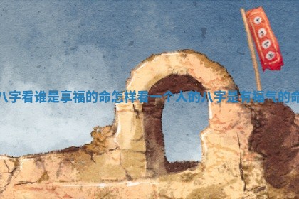 八字看谁是享福的命_怎样看一个人的八字是有福气的命