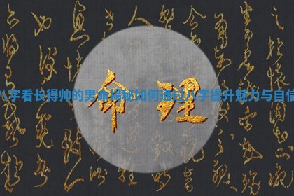 八字看长得帅的男命揭秘如何通过八字提升魅力与自信