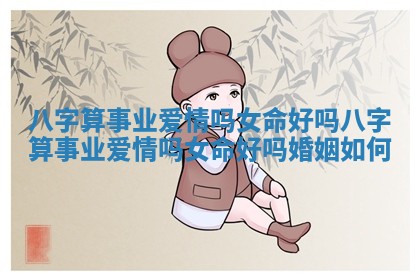 八字算事业爱情吗女命好吗_八字算事业爱情吗女命好吗婚姻如何