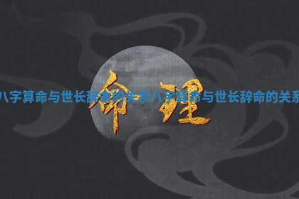 八字算命与世长辞命的关系 八字算命与世长辞命的关系