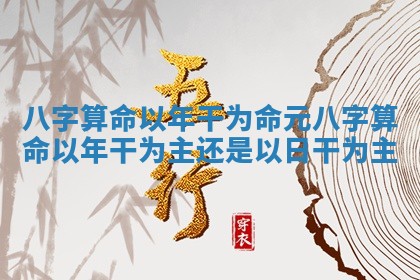 八字算命以年干为命元_八字算命以年干为主还是以日干为主