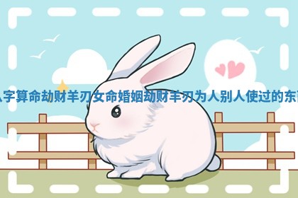 八字算命劫财羊刃女命婚姻_劫财羊刃为人别人使过的东西
