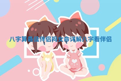 八字算最佳伴侣吗女命详解_八字看伴侣