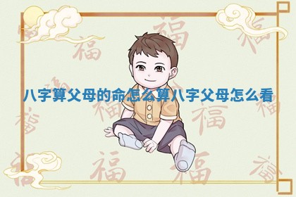 八字算父母的命怎么算_八字父母怎么看