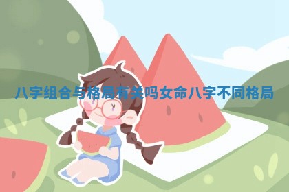 八字组合与格局有关吗女命 八字不同格局