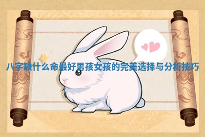 八字缺什么命最好男孩女孩的完美选择与分析技巧 八字缺什么命最好男孩女孩的完美选择与分析技巧