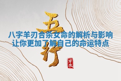 八字羊刃合杀女命的解析与影响让你更加了解自己的命运特点