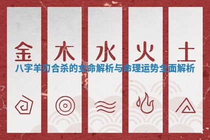 八字羊刃合杀的女命解析与命理运势全面解析 八字羊刃合杀的女命解析与命理运势全面解析