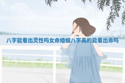 八字能看出灵性吗女命婚姻_八字真的能看出命吗 八字能看出灵性吗女命婚姻_八字真的能看出命吗