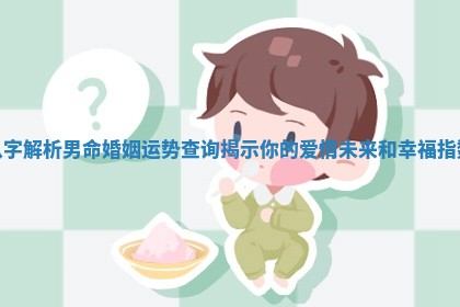 八字解析男命婚姻运势查询揭示你的爱情未来和幸福指数