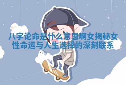 八字论命是什么意思啊女揭秘女性命运与人生选择的深刻联系 八字论命是什么意思啊女揭秘女性命运与人生选择的深刻联系
