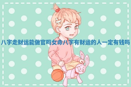 八字走财运能做官吗女命 八字有财运的人一定有钱吗