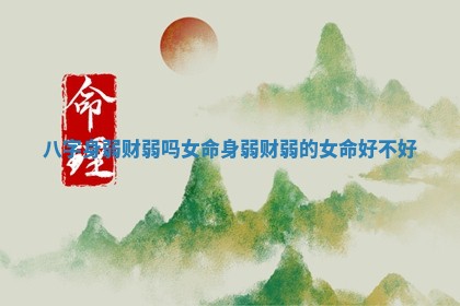 八字身弱财弱吗女命 身弱财弱的女命好不好