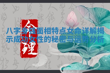 八字身强面相特点女命详解揭示成功女性的秘密与运势分析