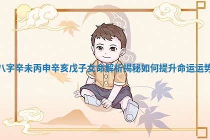 八字辛未丙申辛亥戊子女命解析揭秘如何提升命运运势 八字辛未丙申辛亥戊子女命解析揭秘如何提升命运运势