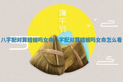八字配对算婚姻吗女命 八字配对算婚姻吗女命怎么看