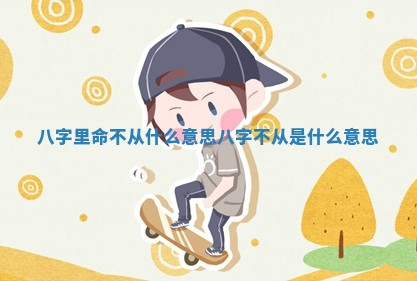 八字里命不从什么意思 八字不从是什么意思 八字里命不从什么意思 八字不从是什么意思