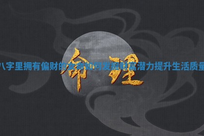 八字里拥有偏财的女命如何发掘财富潜力提升生活质量