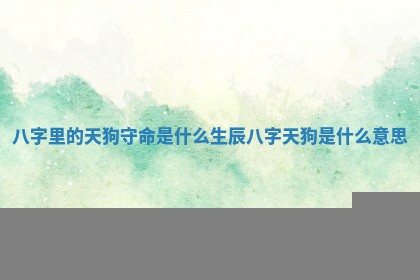 八字里的天狗守命是什么_生辰八字天狗是什么意思 八字里的天狗守命是什么_生辰八字天狗是什么意思