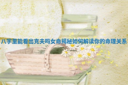 八字里能看出克夫吗女命揭秘如何解读你的命理关系