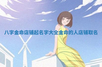 八字金命店铺起名字大全 金命的人店铺取名