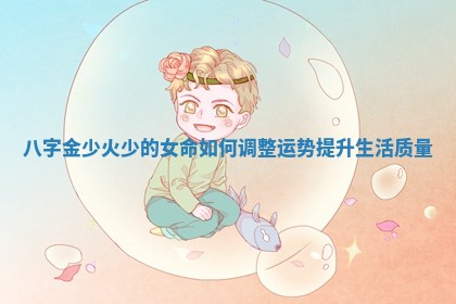 八字金少火少的女命如何调整运势提升生活质量