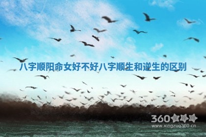 八字顺阳命女好不好 八字顺生和逆生的区别