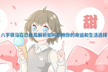 八字驿马在日命局解析如何影响你的命运和生活选择 八字驿马在日命局解析如何影响你的命运和生活选择