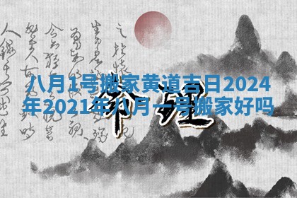 八月1号搬家黄道吉日2024年_2021年八月一号搬家好吗