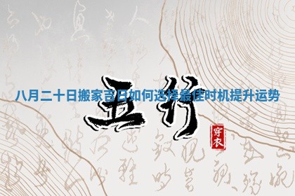 八月二十日搬家吉日如何选择最佳时机提升运势