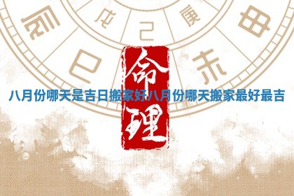 八月份哪天是吉日搬家好 八月份哪天搬家最好最吉
