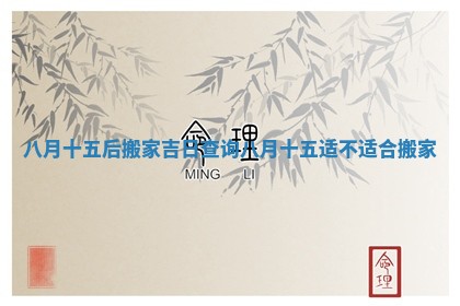 八月十五后搬家吉日查询_八月十五适不适合搬家