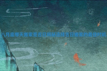 八月底哪天搬家是吉日揭秘选择吉日搬家的最佳时机