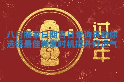 八月搬家日期吉日查询表助你选择最佳搬家时机提升好运气