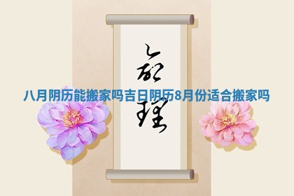 八月阴历能搬家吗吉日 阴历8月份适合搬家吗